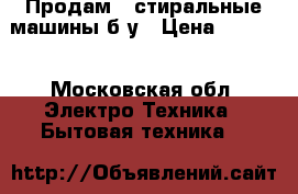 Продам 2 стиральные машины б/у › Цена ­ 6 000 - Московская обл. Электро-Техника » Бытовая техника   